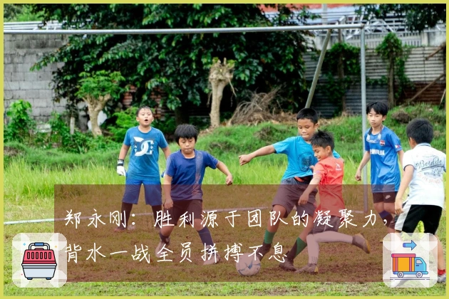 郑永刚：胜利源于团队的凝聚力，背水一战全员拼搏不息