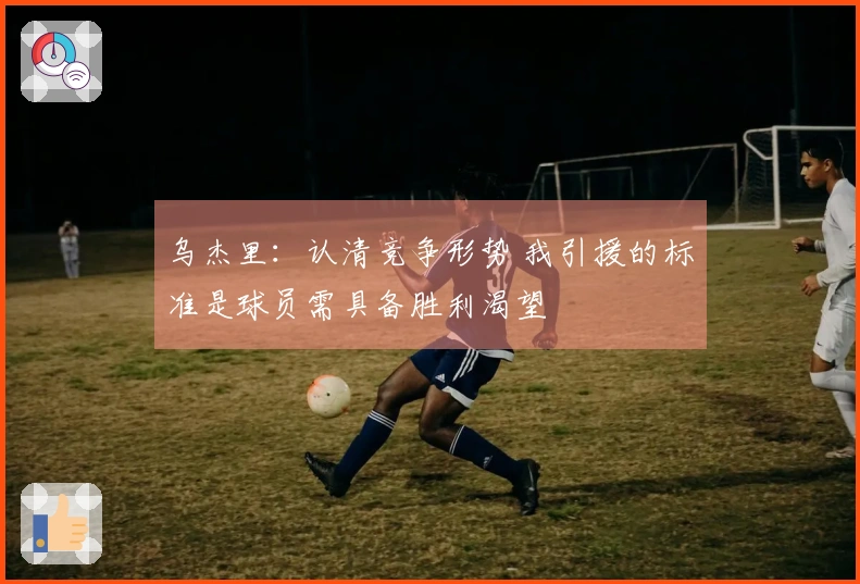 乌杰里：认清竞争形势 我引援的标准是球员需具备胜利渴望