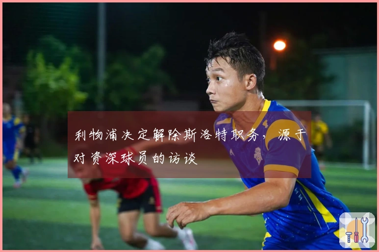 利物浦决定解除斯洛特职务，源于对资深球员的访谈