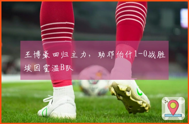 王博豪回归主力，助邓伯什1-0战胜埃因霍温B队