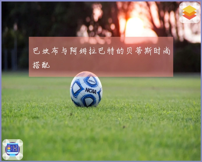 巴坎布与阿姆拉巴特的贝蒂斯时尚搭配