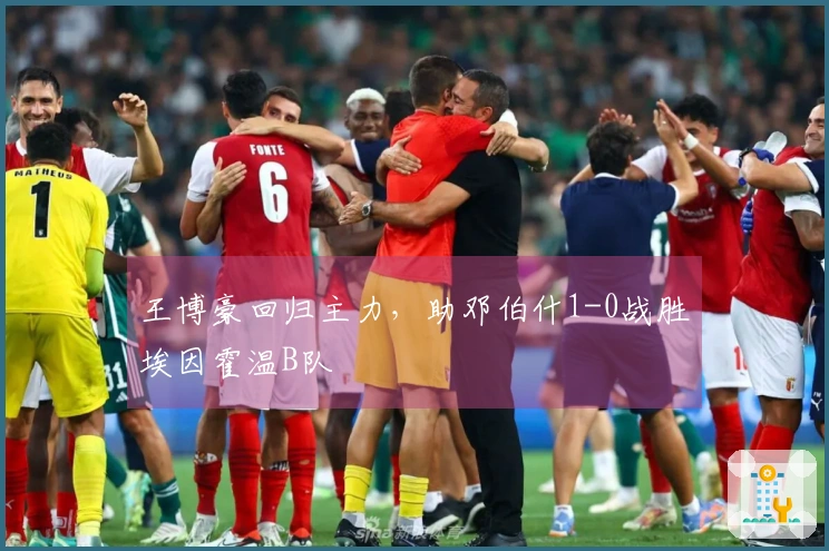 王博豪回归主力，助邓伯什1-0战胜埃因霍温B队